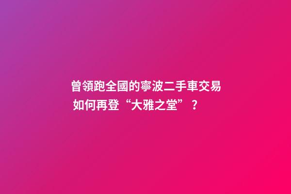 曾領跑全國的寧波二手車交易 如何再登“大雅之堂”？